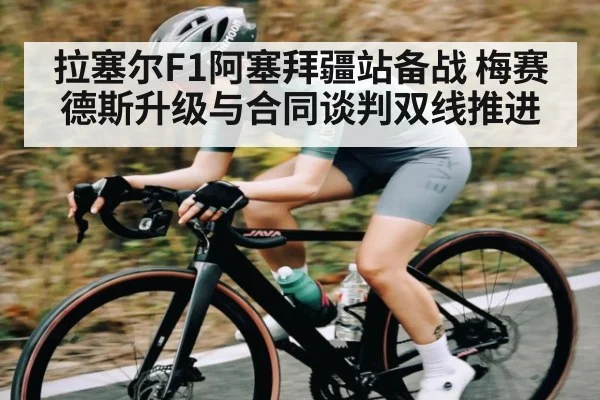 拉塞尔F1阿塞拜疆站备战 梅赛德斯升级与合同谈判双线推进