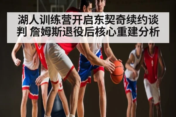 湖人训练营开启东契奇续约谈判 詹姆斯退役后核心重建分析 - www.c7c7.app